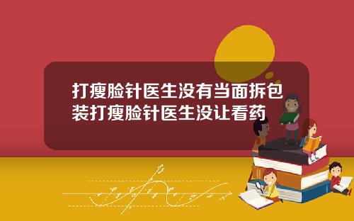 打瘦脸针医生没有当面拆包装打瘦脸针医生没让看药
