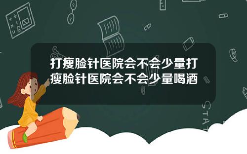 打瘦脸针医院会不会少量打瘦脸针医院会不会少量喝酒