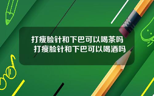打瘦脸针和下巴可以喝茶吗 打瘦脸针和下巴可以喝酒吗