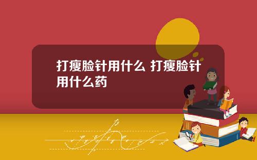 打瘦脸针用什么 打瘦脸针用什么药