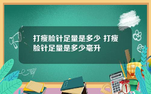 打瘦脸针足量是多少 打瘦脸针足量是多少毫升