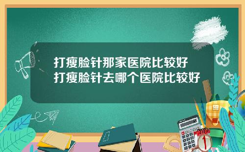 打瘦脸针那家医院比较好 打瘦脸针去哪个医院比较好