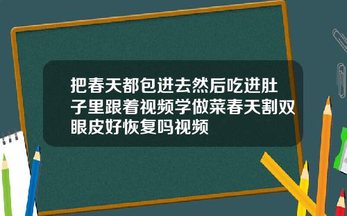 把春天都包进去然后吃进肚子里跟着视频学做菜春天割双眼皮好恢复吗视频