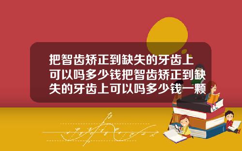 把智齿矫正到缺失的牙齿上可以吗多少钱把智齿矫正到缺失的牙齿上可以吗多少钱一颗
