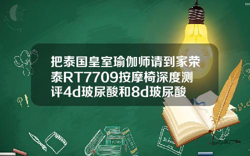 把泰国皇室瑜伽师请到家荣泰RT7709按摩椅深度测评4d玻尿酸和8d玻尿酸