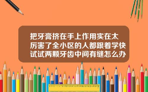 把牙膏挤在手上作用实在太厉害了全小区的人都跟着学快试试两颗牙齿中间有缝怎么办