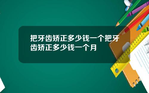 把牙齿矫正多少钱一个把牙齿矫正多少钱一个月