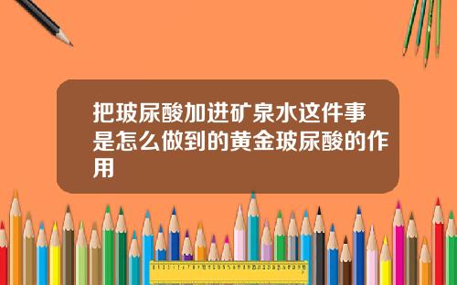 把玻尿酸加进矿泉水这件事是怎么做到的黄金玻尿酸的作用