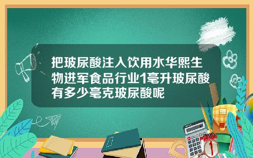把玻尿酸注入饮用水华熙生物进军食品行业1毫升玻尿酸有多少毫克玻尿酸呢
