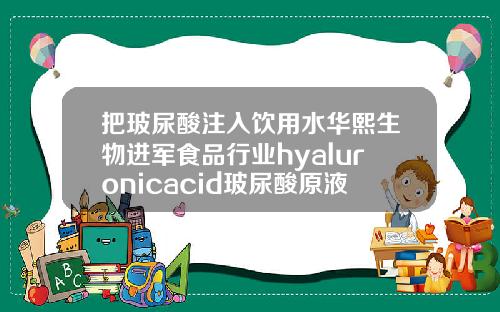 把玻尿酸注入饮用水华熙生物进军食品行业hyaluronicacid玻尿酸原液怎么用