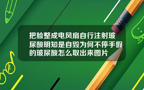 把脸整成电风扇自行注射玻尿酸明知是自毁为何不停手假的玻尿酸怎么取出来图片