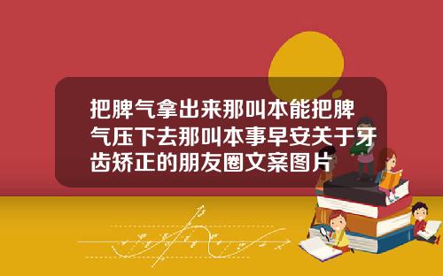 把脾气拿出来那叫本能把脾气压下去那叫本事早安关于牙齿矫正的朋友圈文案图片