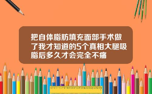 把自体脂肪填充面部手术做了我才知道的5个真相大腿吸脂后多久才会完全不痛