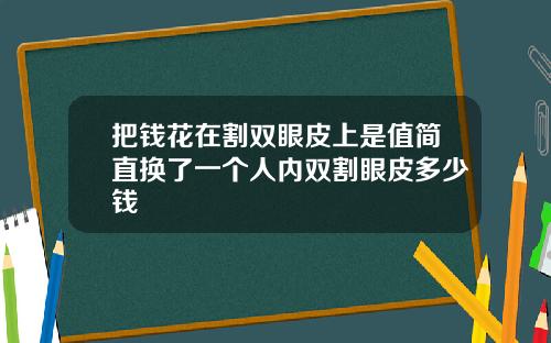 把钱花在割双眼皮上是值简直换了一个人内双割眼皮多少钱
