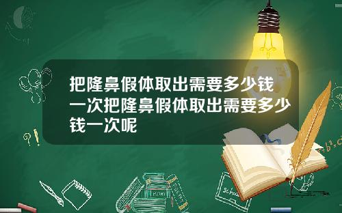 把隆鼻假体取出需要多少钱一次把隆鼻假体取出需要多少钱一次呢