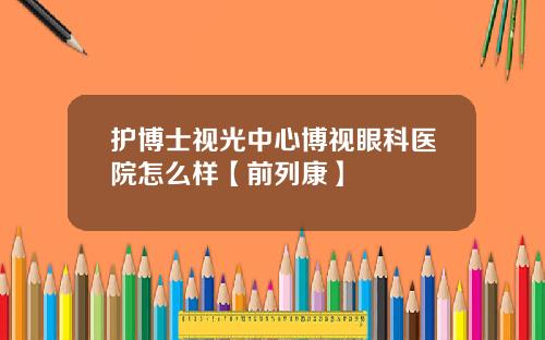 护博士视光中心博视眼科医院怎么样【前列康】