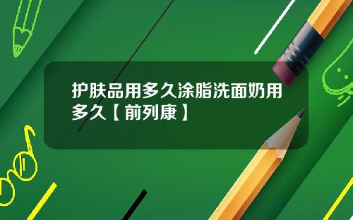 护肤品用多久涂脂洗面奶用多久【前列康】