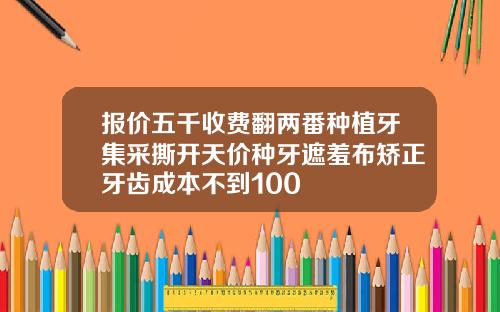 报价五千收费翻两番种植牙集采撕开天价种牙遮羞布矫正牙齿成本不到100