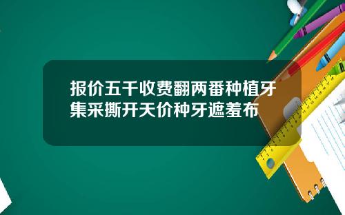 报价五千收费翻两番种植牙集采撕开天价种牙遮羞布