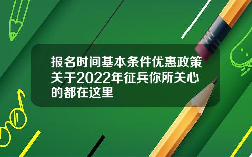 报名时间基本条件优惠政策关于2022年征兵你所关心的都在这里