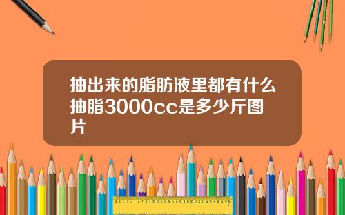 抽出来的脂肪液里都有什么抽脂3000cc是多少斤图片