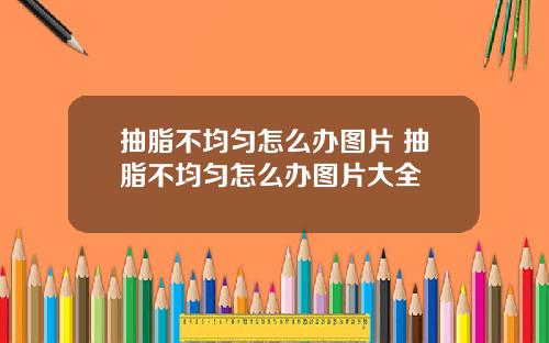 抽脂不均匀怎么办图片 抽脂不均匀怎么办图片大全
