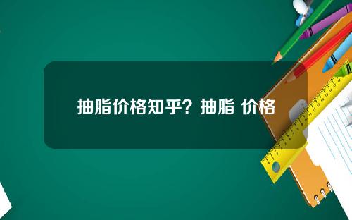 抽脂价格知乎？抽脂 价格