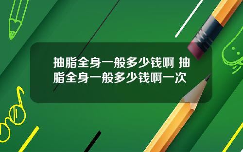 抽脂全身一般多少钱啊 抽脂全身一般多少钱啊一次