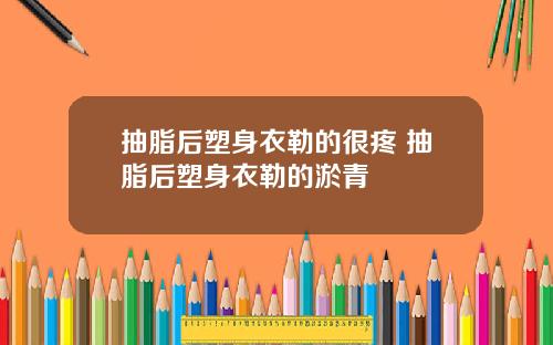 抽脂后塑身衣勒的很疼 抽脂后塑身衣勒的淤青