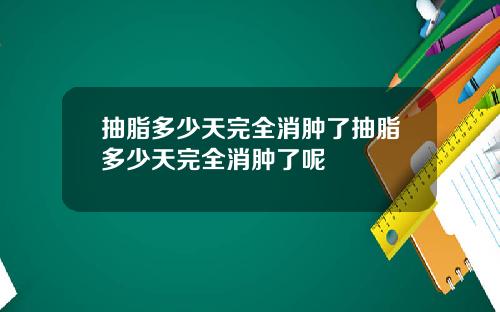 抽脂多少天完全消肿了抽脂多少天完全消肿了呢