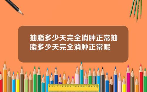 抽脂多少天完全消肿正常抽脂多少天完全消肿正常呢