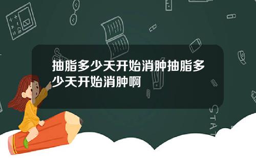 抽脂多少天开始消肿抽脂多少天开始消肿啊