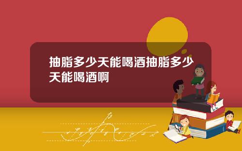 抽脂多少天能喝酒抽脂多少天能喝酒啊
