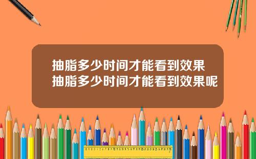 抽脂多少时间才能看到效果抽脂多少时间才能看到效果呢