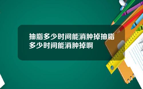 抽脂多少时间能消肿掉抽脂多少时间能消肿掉啊