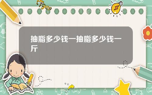 抽脂多少钱一抽脂多少钱一斤