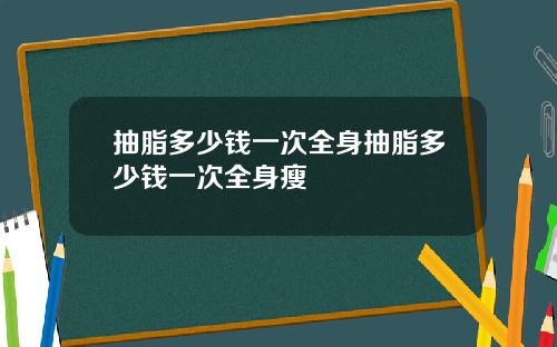 抽脂多少钱一次全身抽脂多少钱一次全身瘦