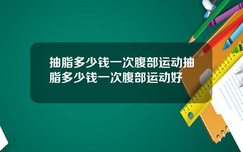 抽脂多少钱一次腹部运动抽脂多少钱一次腹部运动好