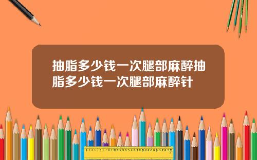 抽脂多少钱一次腿部麻醉抽脂多少钱一次腿部麻醉针