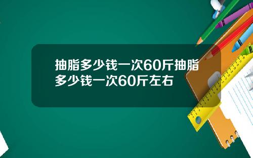 抽脂多少钱一次60斤抽脂多少钱一次60斤左右