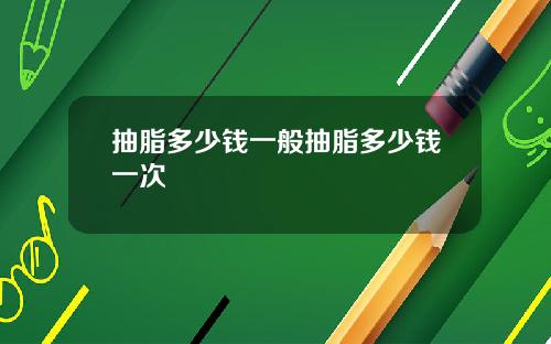 抽脂多少钱一般抽脂多少钱一次