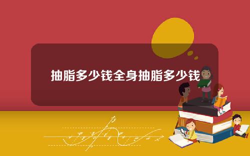 抽脂多少钱全身抽脂多少钱