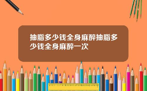 抽脂多少钱全身麻醉抽脂多少钱全身麻醉一次