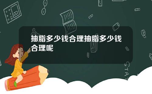 抽脂多少钱合理抽脂多少钱合理呢