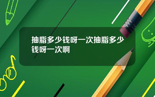 抽脂多少钱呀一次抽脂多少钱呀一次啊