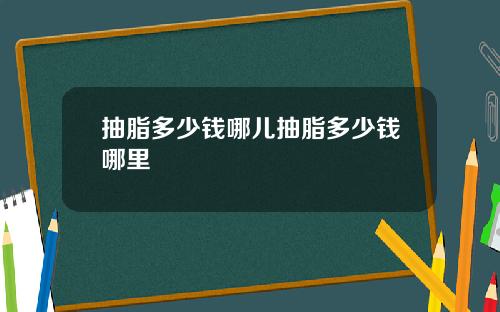 抽脂多少钱哪儿抽脂多少钱哪里