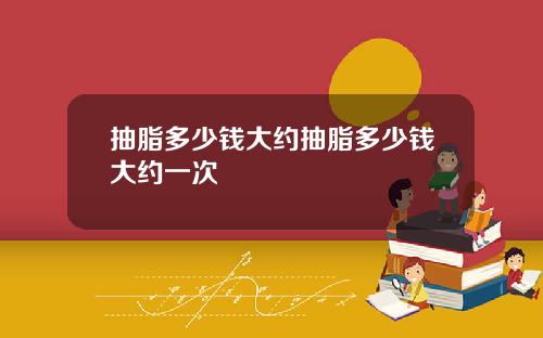 抽脂多少钱大约抽脂多少钱大约一次