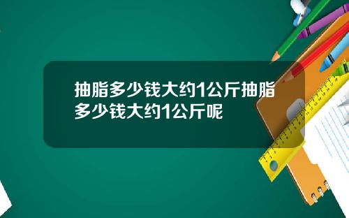抽脂多少钱大约1公斤抽脂多少钱大约1公斤呢