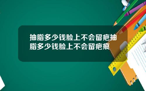 抽脂多少钱脸上不会留疤抽脂多少钱脸上不会留疤痕