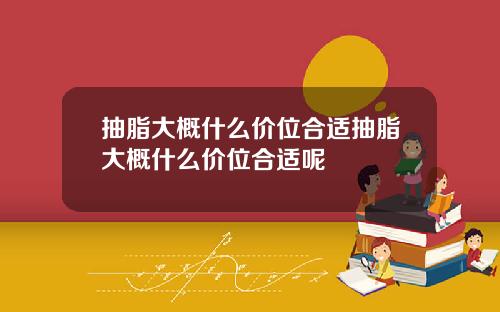 抽脂大概什么价位合适抽脂大概什么价位合适呢